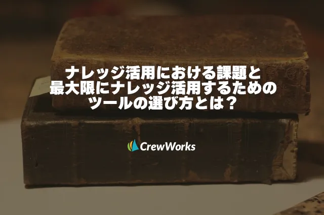 ナレッジ活用における課題と最大限にナレッジ活用するためのツールの選び方とは？