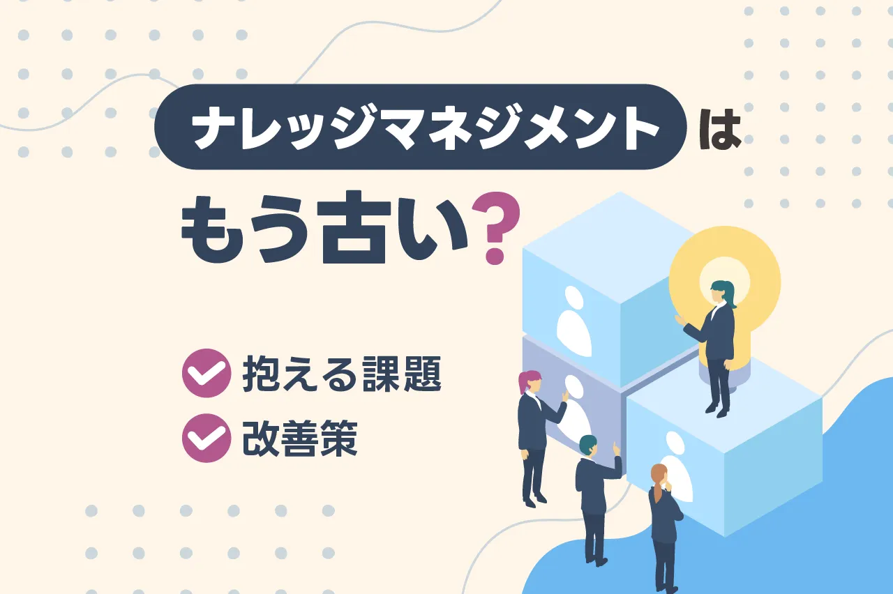 ナレッジマネジメントはもう古い?理由と抱える課題・改善策を徹底解説
