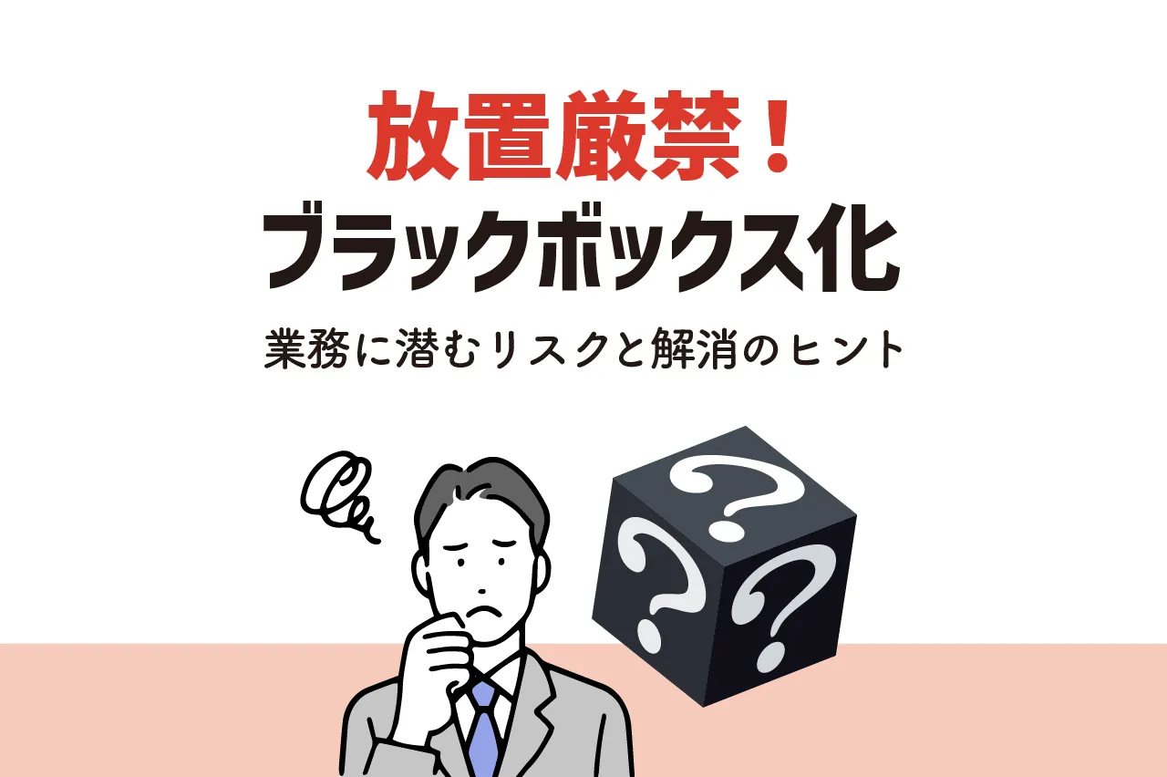 ブラックボックス化は業務遂行に悪影響！要因や対策方法を解説